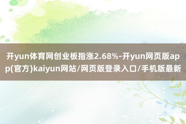 开yun体育网创业板指涨2.68%-开yun网页版app(官方)kaiyun网站/网页版登录入口/手机版最新