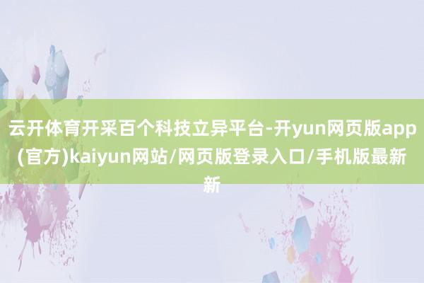 云开体育开采百个科技立异平台-开yun网页版app(官方)kaiyun网站/网页版登录入口/手机版最新