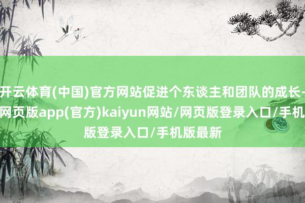 开云体育(中国)官方网站促进个东谈主和团队的成长-开yun网页版app(官方)kaiyun网站/网页版登录入口/手机版最新