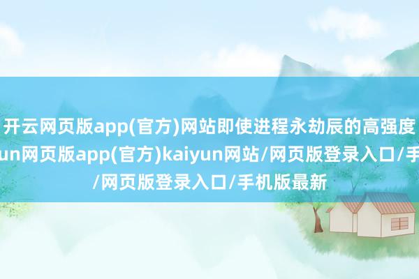 开云网页版app(官方)网站即使进程永劫辰的高强度使用-开yun网页版app(官方)kaiyun网站/网页版登录入口/手机版最新