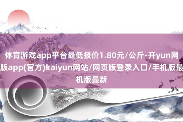 体育游戏app平台最低报价1.80元/公斤-开yun网页版app(官方)kaiyun网站/网页版登录入口/手机版最新