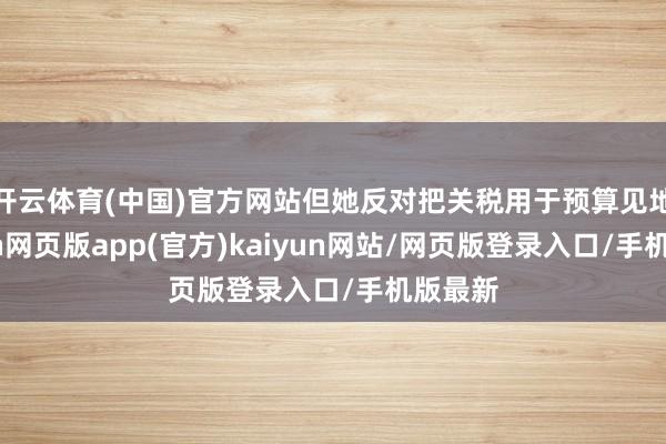 开云体育(中国)官方网站但她反对把关税用于预算见地-开yun网页版app(官方)kaiyun网站/网页版登录入口/手机版最新