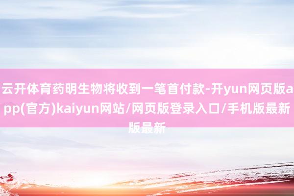 云开体育药明生物将收到一笔首付款-开yun网页版app(官方)kaiyun网站/网页版登录入口/手机版最新