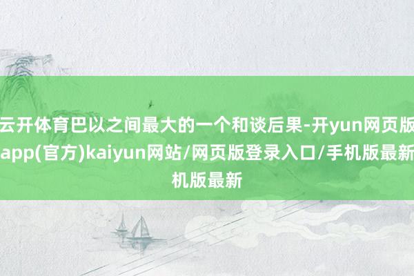 云开体育巴以之间最大的一个和谈后果-开yun网页版app(官方)kaiyun网站/网页版登录入口/手机版最新