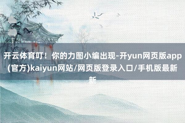 开云体育叮！你的力图小编出现-开yun网页版app(官方)kaiyun网站/网页版登录入口/手机版最新