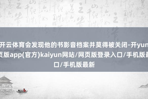 开云体育会发现他的书影音档案并莫得被关闭-开yun网页版app(官方)kaiyun网站/网页版登录入口/手机版最新