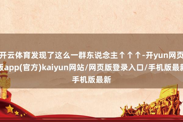 开云体育发现了这么一群东说念主↑↑↑-开yun网页版app(官方)kaiyun网站/网页版登录入口/手机版最新