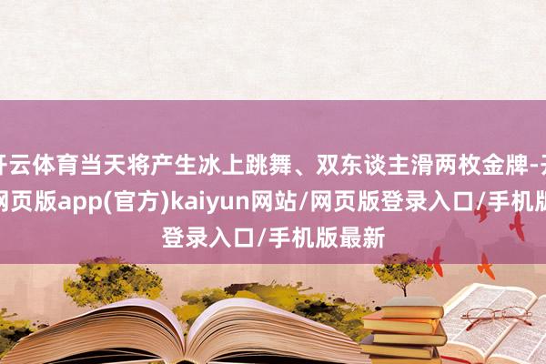 开云体育当天将产生冰上跳舞、双东谈主滑两枚金牌-开yun网页版app(官方)kaiyun网站/网页版登录入口/手机版最新