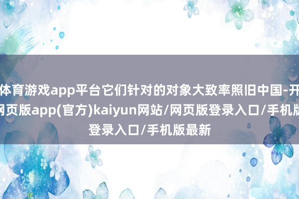 体育游戏app平台它们针对的对象大致率照旧中国-开yun网页版app(官方)kaiyun网站/网页版登录入口/手机版最新