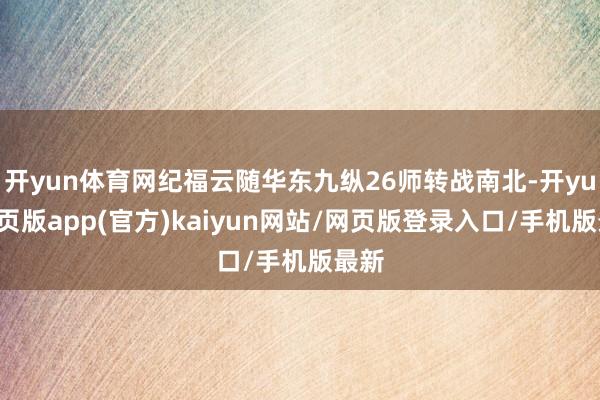 开yun体育网纪福云随华东九纵26师转战南北-开yun网页版app(官方)kaiyun网站/网页版登录入口/手机版最新